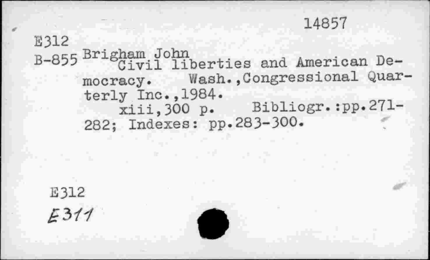 ﻿14857
E312
B-855 BriScivil°liberties and American Democracy» Wash.,Congressional Quarterly Inc.,1984»
xiii,300 p. Bibliogr.:pp.271-282; Indexes: pp.283-300.
E312